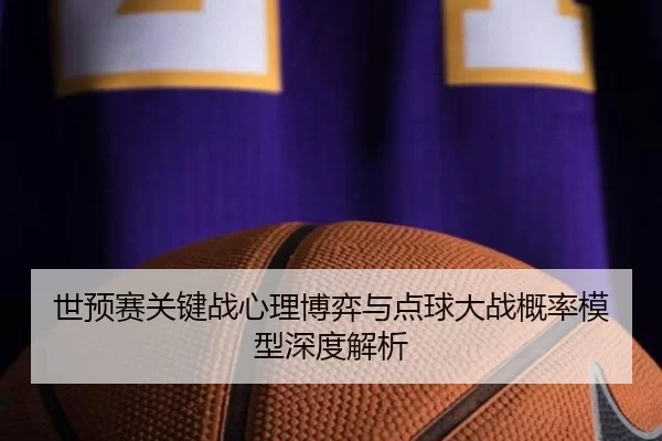 世预赛关键战心理博弈与点球大战概率模型深度解析
